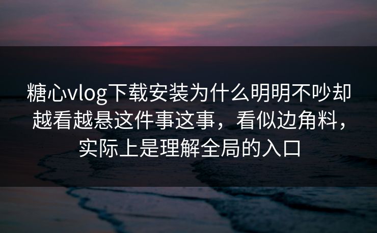 糖心vlog下载安装为什么明明不吵却越看越悬这件事这事，看似边角料，实际上是理解全局的入口