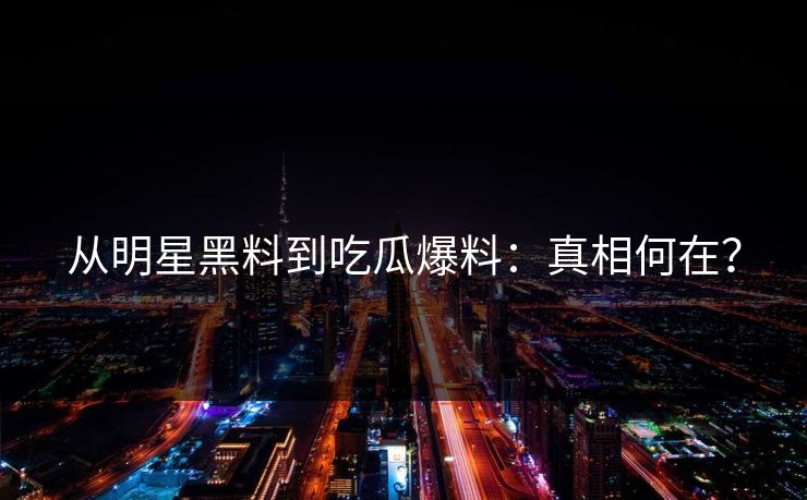 从明星黑料到吃瓜爆料：真相何在？