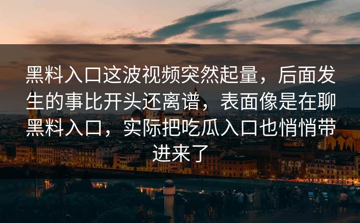 黑料入口这波视频突然起量，后面发生的事比开头还离谱，表面像是在聊黑料入口，实际把吃瓜入口也悄悄带进来了
