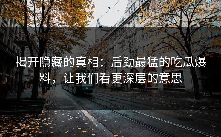 揭开隐藏的真相:后劲最猛的吃瓜爆料,让我们看更深层的意思 揭开隐藏的真相:后劲最猛的吃瓜爆料,让我们看更深层的意思