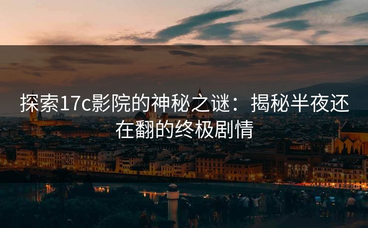 探索17c影院的神秘之谜：揭秘半夜还在翻的终极剧情