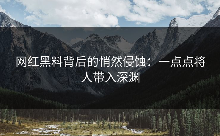 网红黑料背后的悄然侵蚀:一点点将人带入深渊 网红黑料背后的悄然侵蚀:一点点将人带入深渊