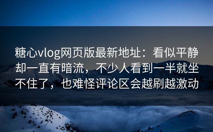 糖心vlog网页版最新地址：看似平静却一直有暗流，不少人看到一半就坐不住了，也难怪评论区会越刷越激动