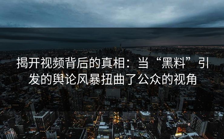 揭开视频背后的真相：当“黑料”引发的舆论风暴扭曲了公众的视角