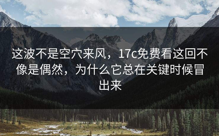 这波不是空穴来风，17c免费看这回不像是偶然，为什么它总在关键时候冒出来