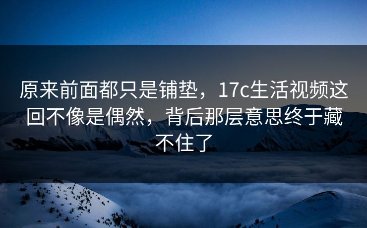 原来前面都只是铺垫,17c生活视频这回不像是偶然,背后那层意思终于藏不住了 原来前面都只是铺垫,17c生活视频这回不像是偶然,背后那层意思终于藏不住了