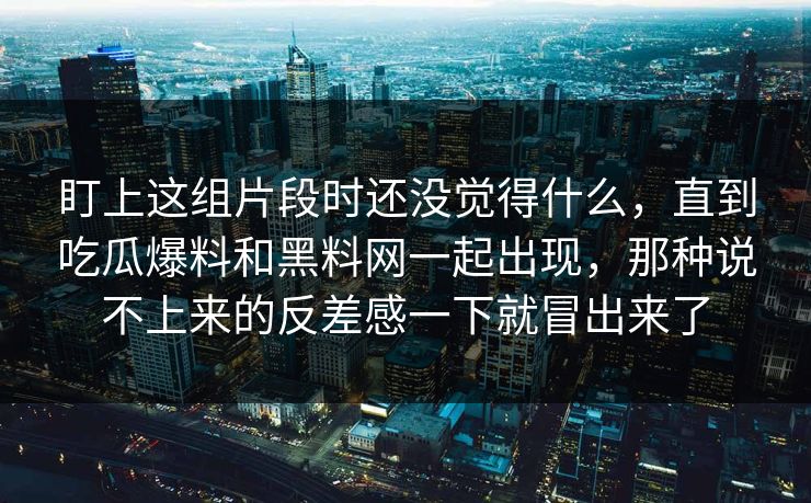 盯上这组片段时还没觉得什么，直到吃瓜爆料和黑料网一起出现，那种说不上来的反差感一下就冒出来了