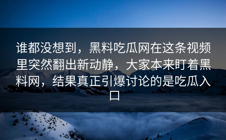 谁都没想到，黑料吃瓜网在这条视频里突然翻出新动静，大家本来盯着黑料网，结果真正引爆讨论的是吃瓜入口