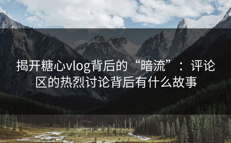 揭开糖心vlog背后的“暗流”：评论区的热烈讨论背后有什么故事