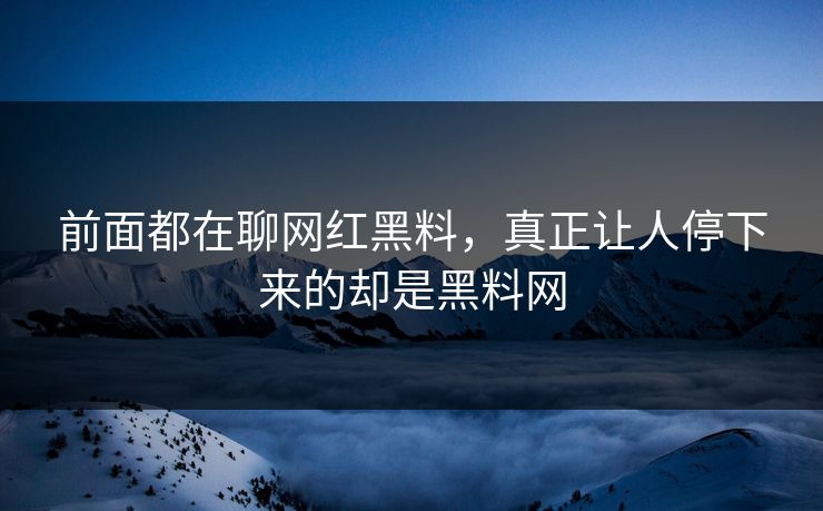 前面都在聊网红黑料，真正让人停下来的却是黑料网