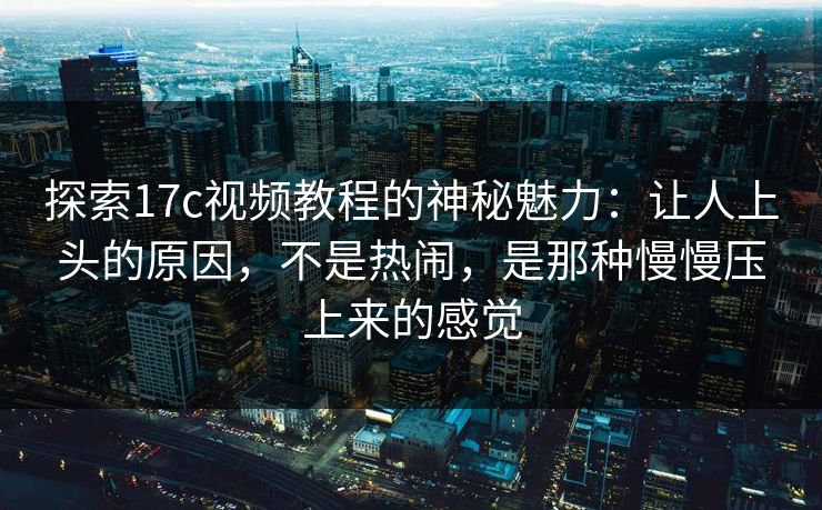 探索17c视频教程的神秘魅力：让人上头的原因，不是热闹，是那种慢慢压上来的感觉