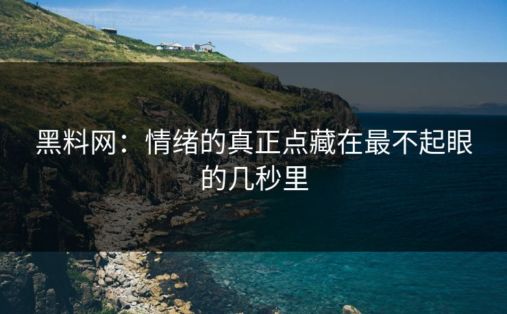 黑料网：情绪的真正点藏在最不起眼的几秒里