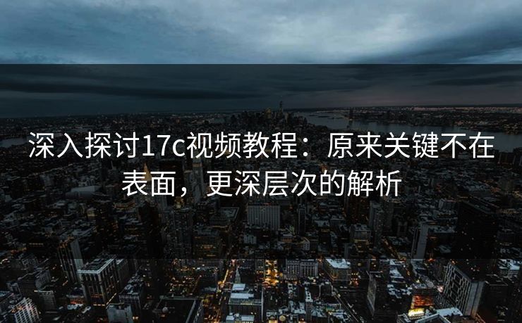 深入探讨17c视频教程：原来关键不在表面，更深层次的解析