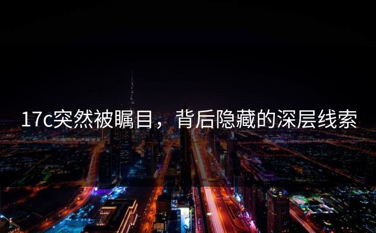 17c突然被瞩目，背后隐藏的深层线索