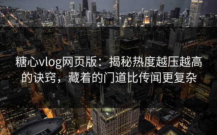 糖心vlog网页版：揭秘热度越压越高的诀窍，藏着的门道比传闻更复杂
