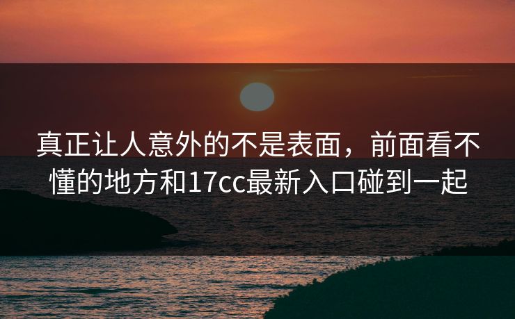 真正让人意外的不是表面，前面看不懂的地方和17cc最新入口碰到一起