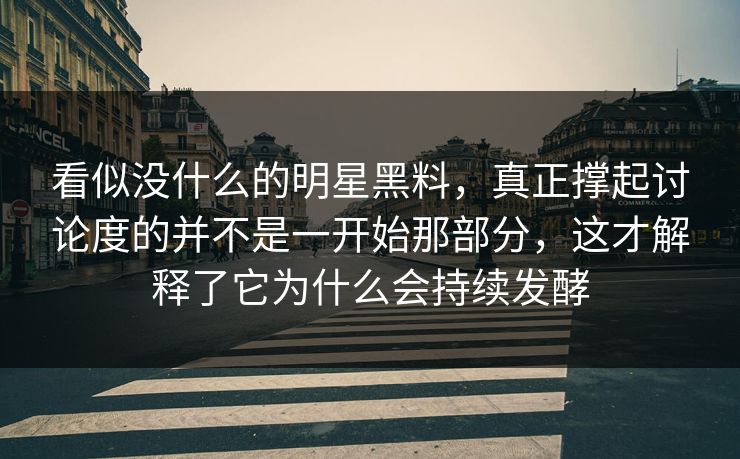看似没什么的明星黑料，真正撑起讨论度的并不是一开始那部分，这才解释了它为什么会持续发酵
