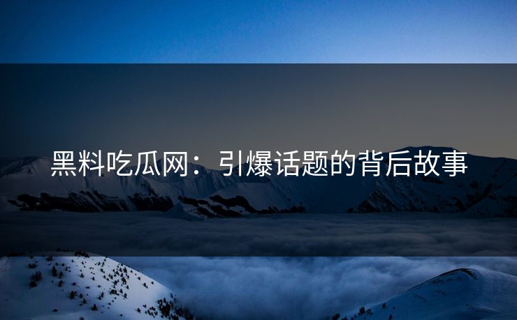 黑料吃瓜网：引爆话题的背后故事