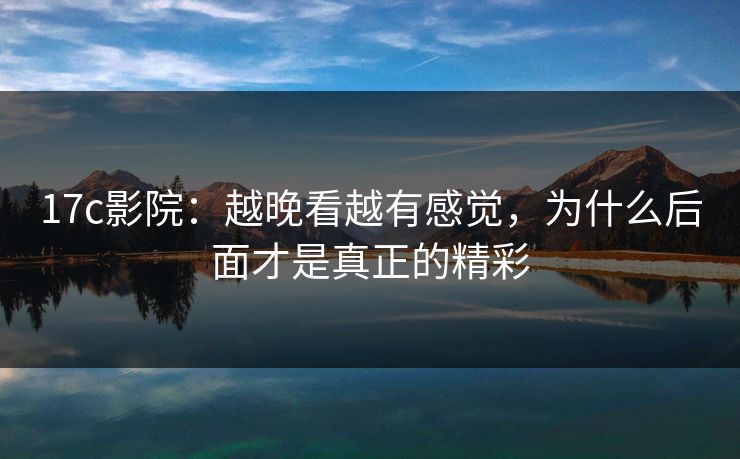 17c影院：越晚看越有感觉，为什么后面才是真正的精彩