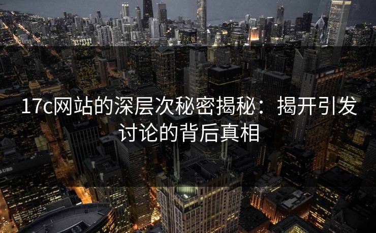 17c网站的深层次秘密揭秘：揭开引发讨论的背后真相