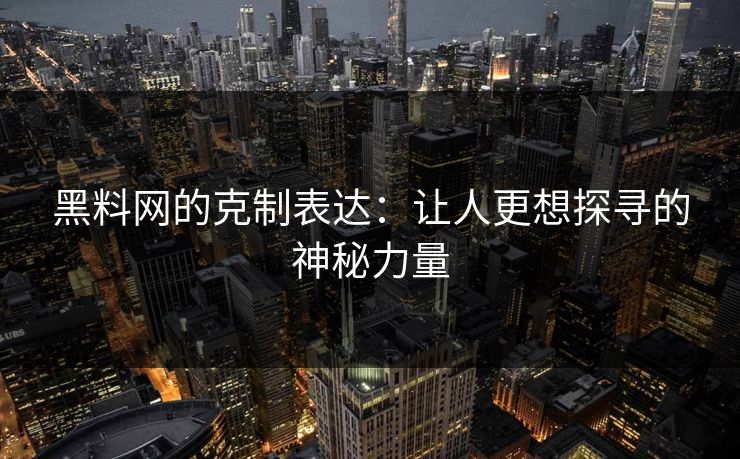 黑料网的克制表达：让人更想探寻的神秘力量