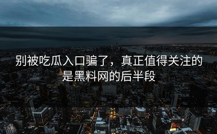 别被吃瓜入口骗了，真正值得关注的是黑料网的后半段