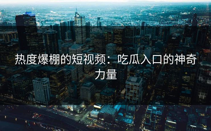 热度爆棚的短视频：吃瓜入口的神奇力量