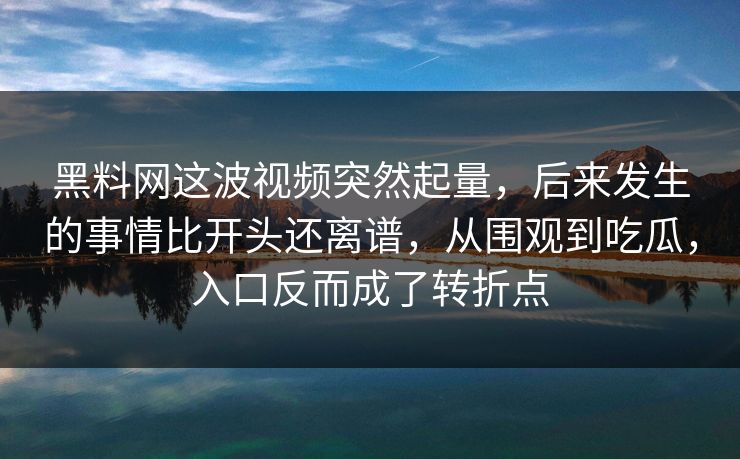 黑料网这波视频突然起量，后来发生的事情比开头还离谱，从围观到吃瓜，入口反而成了转折点