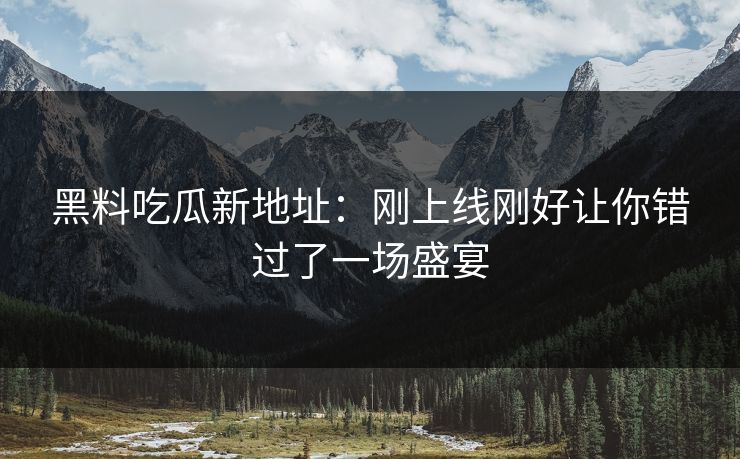 黑料吃瓜新地址：刚上线刚好让你错过了一场盛宴