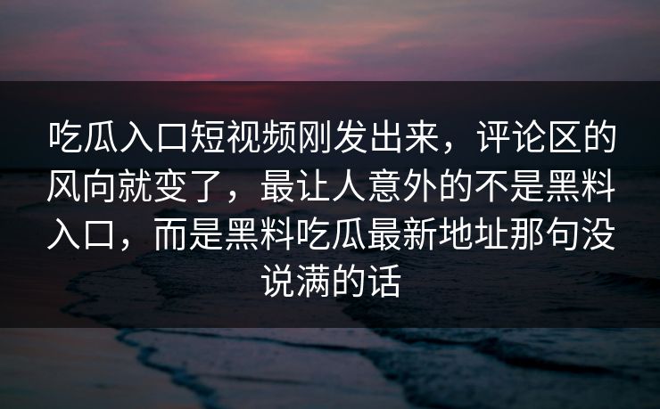吃瓜入口短视频刚发出来，评论区的风向就变了，最让人意外的不是黑料入口，而是黑料吃瓜最新地址那句没说满的话