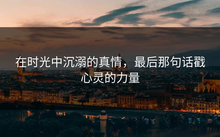 在时光中沉溺的真情，最后那句话戳心灵的力量