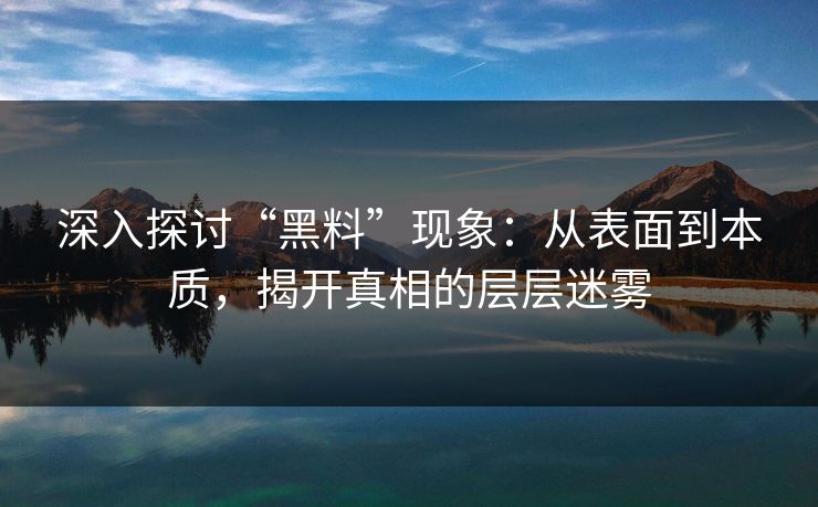 深入探讨“黑料”现象：从表面到本质，揭开真相的层层迷雾