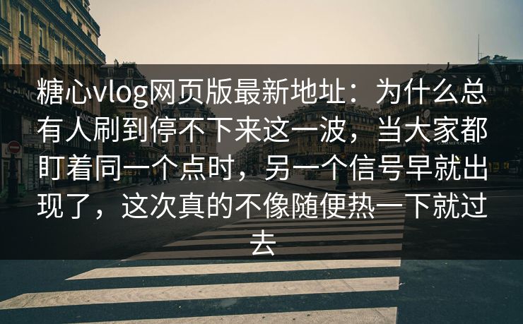 糖心vlog网页版最新地址：为什么总有人刷到停不下来这一波，当大家都盯着同一个点时，另一个信号早就出现了，这次真的不像随便热一下就过去