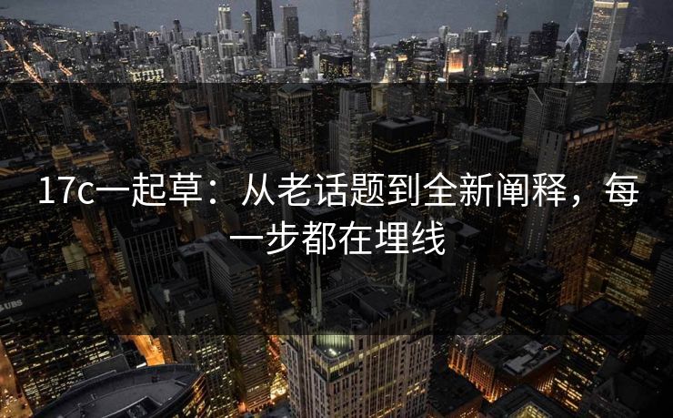 17c一起草：从老话题到全新阐释，每一步都在埋线