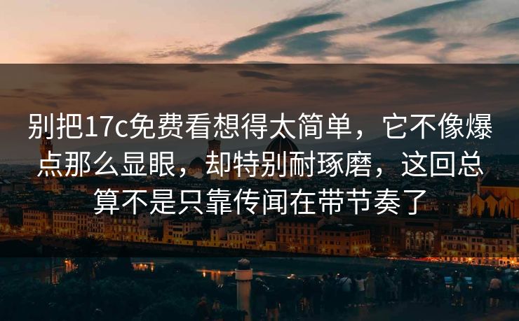 别把17c免费看想得太简单，它不像爆点那么显眼，却特别耐琢磨，这回总算不是只靠传闻在带节奏了