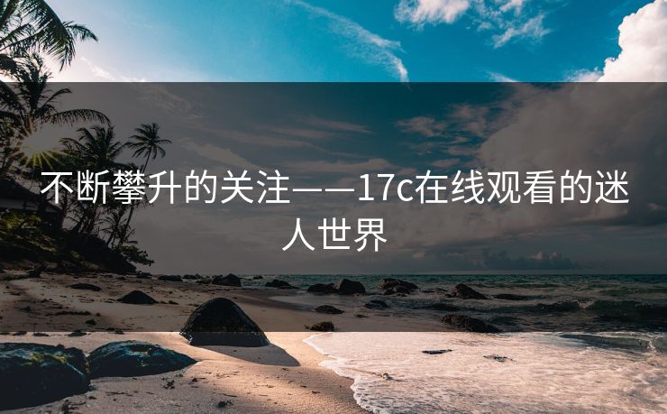 不断攀升的关注——17c在线观看的迷人世界