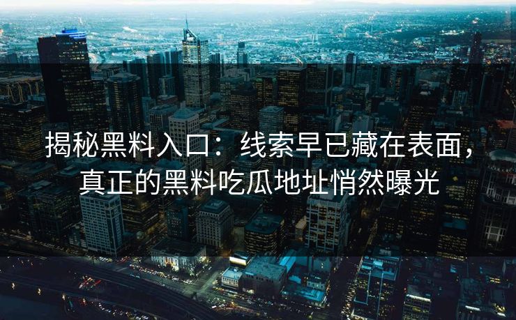 揭秘黑料入口：线索早已藏在表面，真正的黑料吃瓜地址悄然曝光