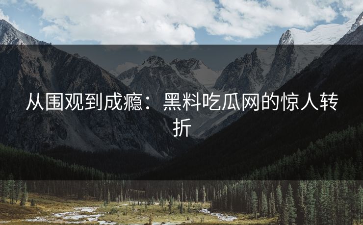 从围观到成瘾：黑料吃瓜网的惊人转折