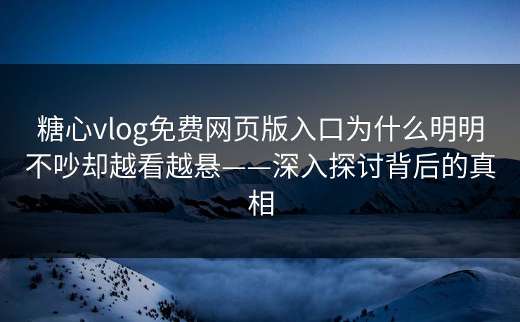糖心vlog免费网页版入口为什么明明不吵却越看越悬——深入探讨背后的真相