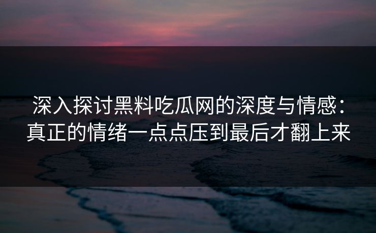 深入探讨黑料吃瓜网的深度与情感：真正的情绪一点点压到最后才翻上来