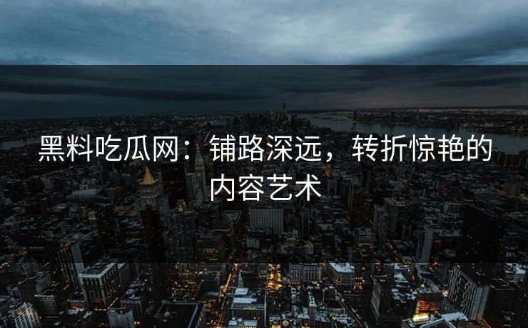 黑料吃瓜网：铺路深远，转折惊艳的内容艺术