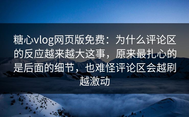 糖心vlog网页版免费:为什么评论区的反应越来越大这事,原来最扎心的是后面的细节,也难怪评论区会越刷越激动 糖心vlog网页版免费:为什么评论区的反应越来越大这事,原来最扎心的是后面的细节,也难怪评论区会越刷越激动
