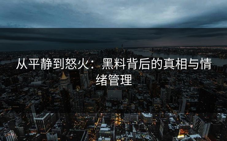 从平静到怒火:黑料背后的真相与情绪管理 从平静到怒火:黑料背后的真相与情绪管理
