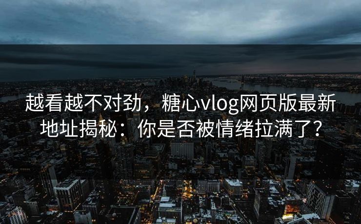 越看越不对劲，糖心vlog网页版最新地址揭秘：你是否被情绪拉满了？