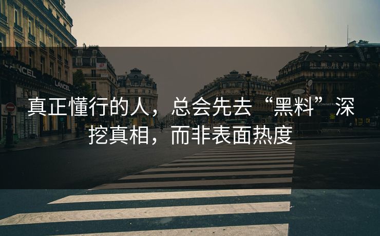 真正懂行的人，总会先去“黑料”深挖真相，而非表面热度