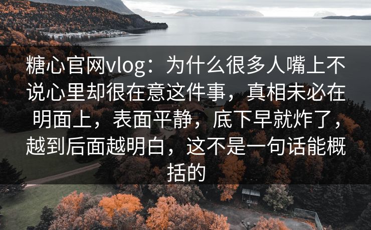 糖心官网vlog：为什么很多人嘴上不说心里却很在意这件事，真相未必在明面上，表面平静，底下早就炸了，越到后面越明白，这不是一句话能概括的
