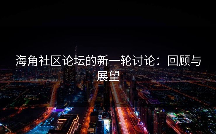海角社区论坛的新一轮讨论:回顾与展望 海角社区论坛的新一轮讨论:回顾与展望