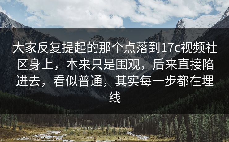 大家反复提起的那个点落到17c视频社区身上,本来只是围观,后来直接陷进去,看似普通,其实每一步都在埋线 大家反复提起的那个点落到17c视频社区身上,本来只是围观,后来直接陷进去,看似普通,其实每一步都在埋线