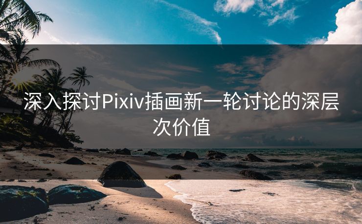 深入探讨Pixiv插画新一轮讨论的深层次价值 深入探讨Pixiv插画新一轮讨论的深层次价值