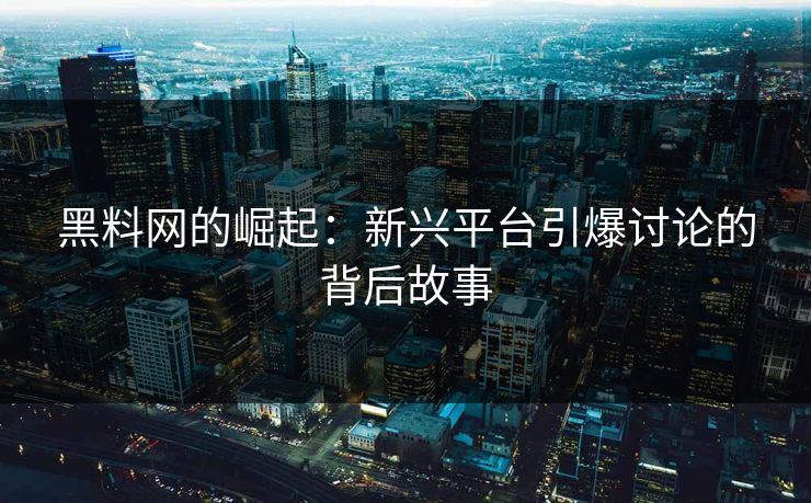 黑料网的崛起：新兴平台引爆讨论的背后故事